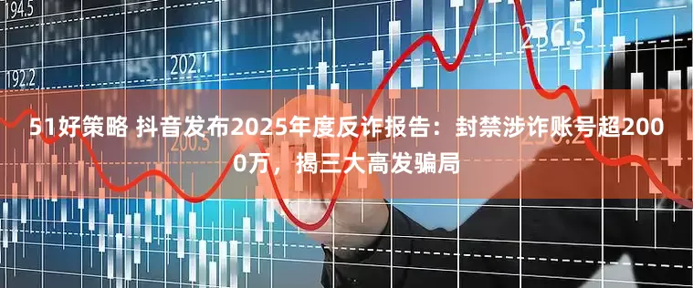 51好策略 抖音发布2025年度反诈报告：封禁涉诈账号超2000万，揭三大高发骗局