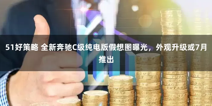 51好策略 全新奔驰C级纯电版假想图曝光，外观升级或7月推出