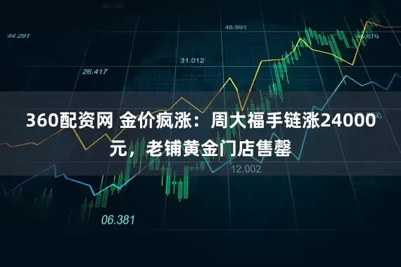 360配资网 金价疯涨：周大福手链涨24000元，老铺黄金门店售罄