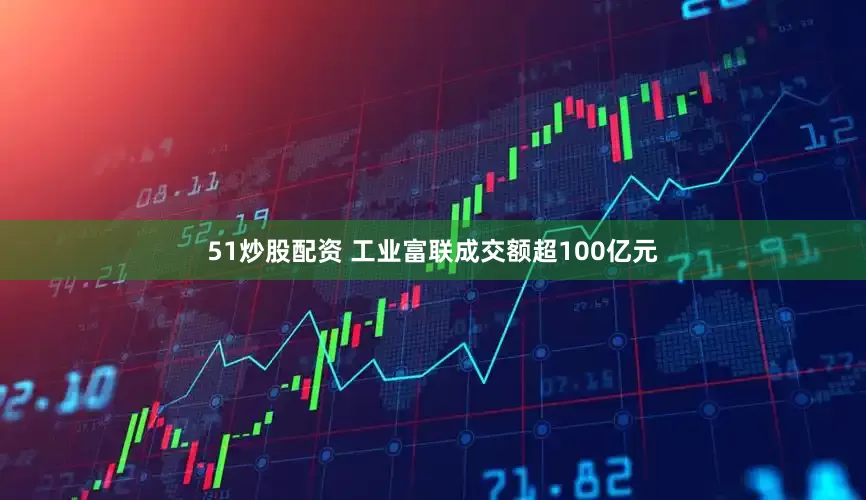 51炒股配资 工业富联成交额超100亿元