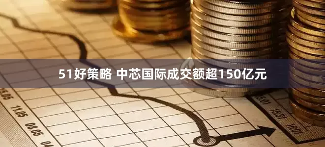 51好策略 中芯国际成交额超150亿元