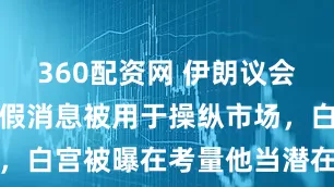 360配资网 伊朗议会议长称谈判假消息被用于操纵市场，白宫被曝在考量他当潜在合作伙伴