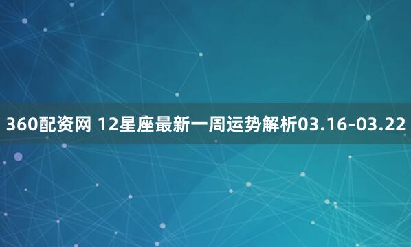 360配资网 12星座最新一周运势解析03.16-03.22