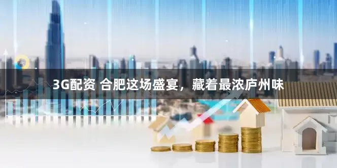 3G配资 合肥这场盛宴，藏着最浓庐州味