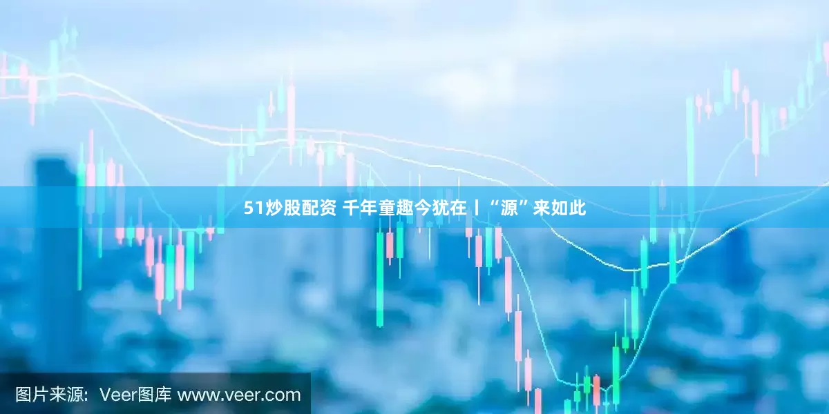 51炒股配资 千年童趣今犹在丨“源”来如此
