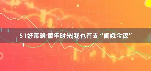 51好策略 童年时光|我也有支“闹娥金钗”