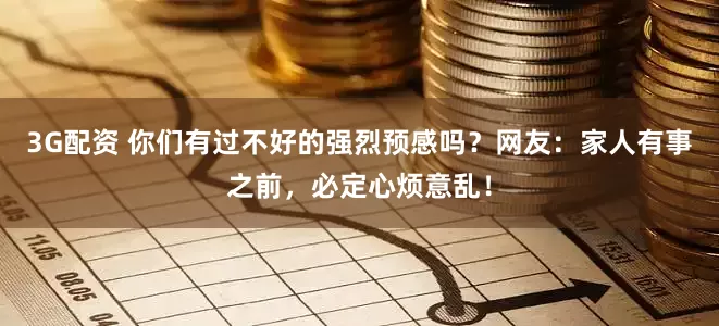 3G配资 你们有过不好的强烈预感吗？网友：家人有事之前，必定心烦意乱！