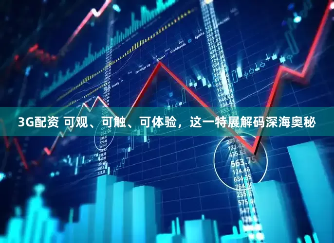 3G配资 可观、可触、可体验，这一特展解码深海奥秘
