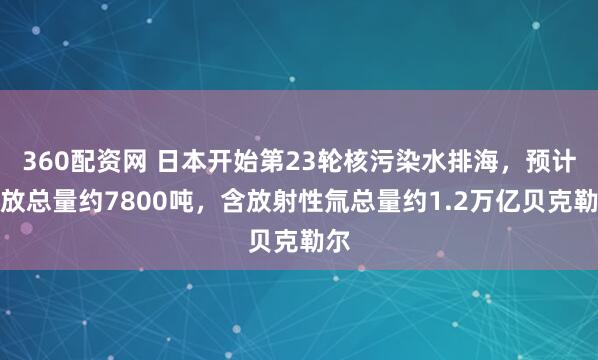 360配资网 日本开始第23轮核污染水排海，预计排放总量约7800吨，含放射性氚总量约1.2万亿贝克勒尔