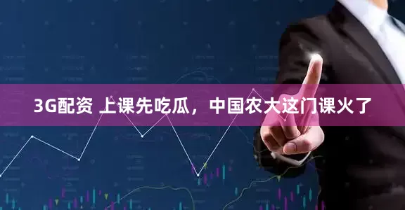 3G配资 上课先吃瓜，中国农大这门课火了