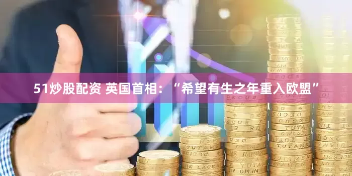 51炒股配资 英国首相：“希望有生之年重入欧盟”