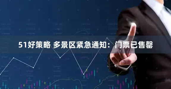 51好策略 多景区紧急通知：门票已售罄